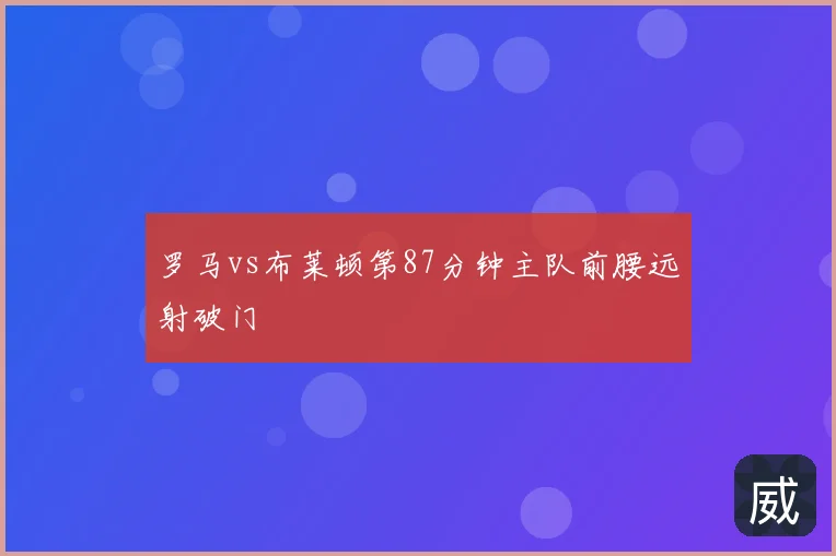 罗马vs布莱顿第87分钟主队前腰远射破门