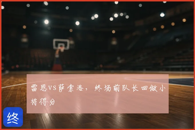 雷恩vs萨索洛,终场前队长回做小将得分