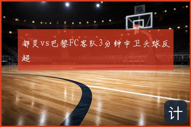 都灵vs巴黎FC客队3分钟中卫头球反超