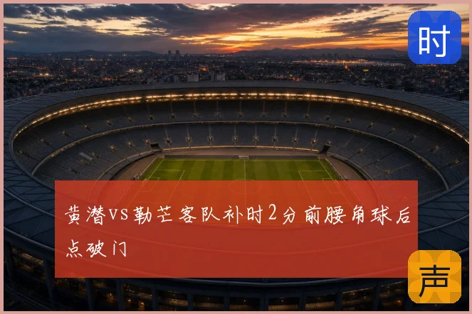 黄潜vs勒芒客队补时2分前腰角球后点破门