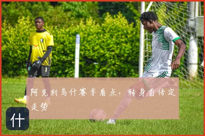 阿克利乌什赛季看点，转身首传定走势